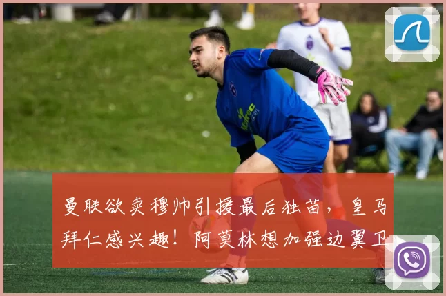 曼联欲卖穆帅引援最后独苗，皇马拜仁感兴趣！阿莫林想加强边翼卫