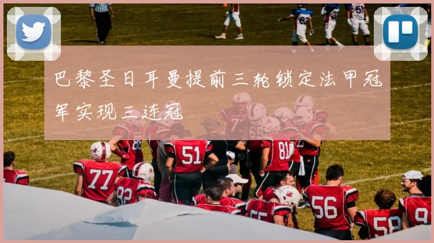 巴黎圣日耳曼提前三轮锁定法甲冠军实现三连冠