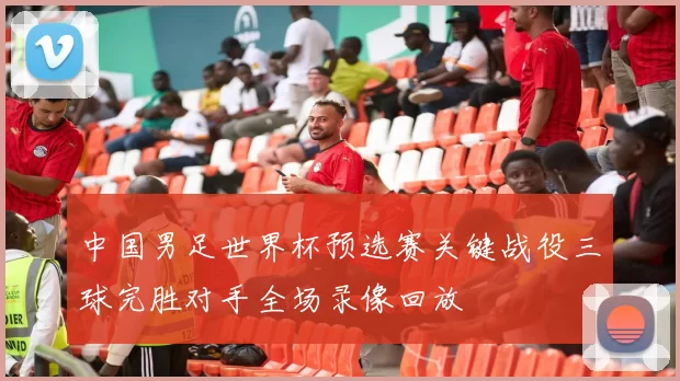 中国男足世界杯预选赛关键战役三球完胜对手全场录像回放