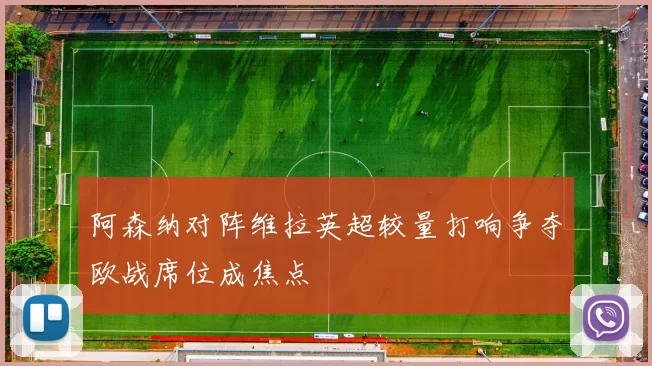 阿森纳对阵维拉英超较量打响争夺欧战席位成焦点