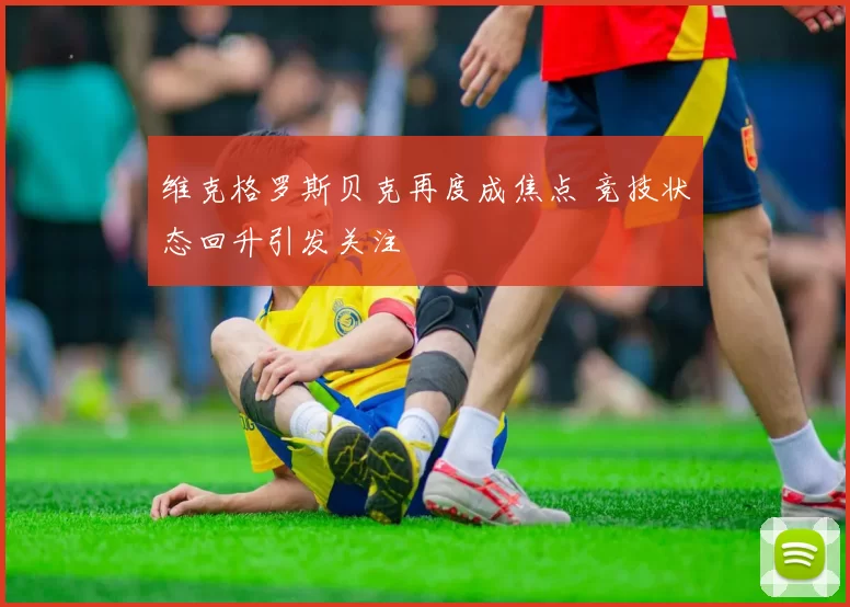 维克格罗斯贝克再度成焦点 竞技状态回升引发关注