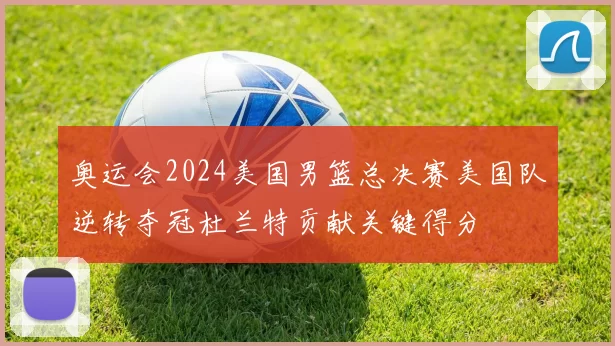 奥运会2024美国男篮总决赛美国队逆转夺冠杜兰特贡献关键得分