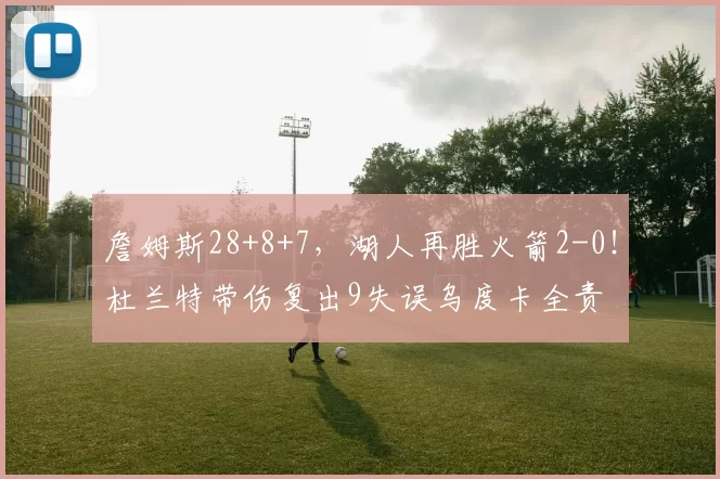 詹姆斯28+8+7，湖人再胜火箭2-0！杜兰特带伤复出9失误乌度卡全责