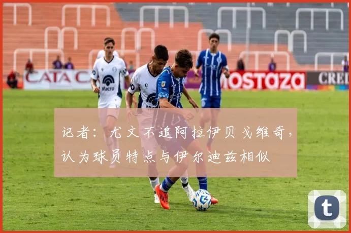 记者：尤文不追阿拉伊贝戈维奇，认为球员特点与伊尔迪兹相似