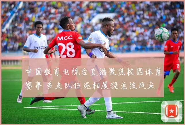 中国教育电视台直播聚焦校园体育赛事 多支队伍亮相展现竞技风采