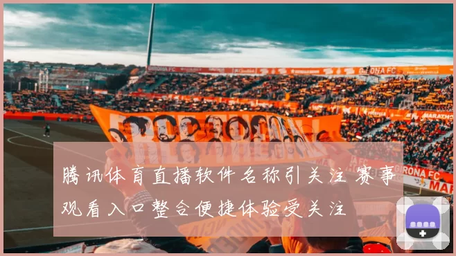 腾讯体育直播软件名称引关注 赛事观看入口整合便捷体验受关注