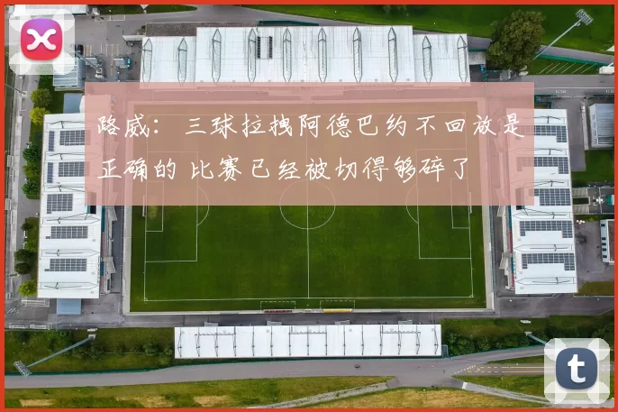 路威：三球拉拽阿德巴约不回放是正确的 比赛已经被切得够碎了