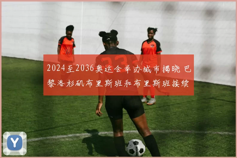 2024至2036奥运会举办城市揭晓 巴黎洛杉矶布里斯班和布里斯班接续登场