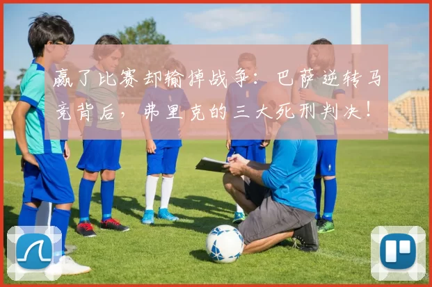 赢了比赛却输掉战争：巴萨逆转马竞背后，弗里克的三大死刑判决！