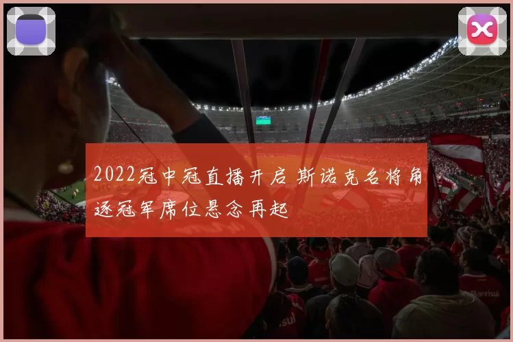 2022冠中冠直播开启 斯诺克名将角逐冠军席位悬念再起