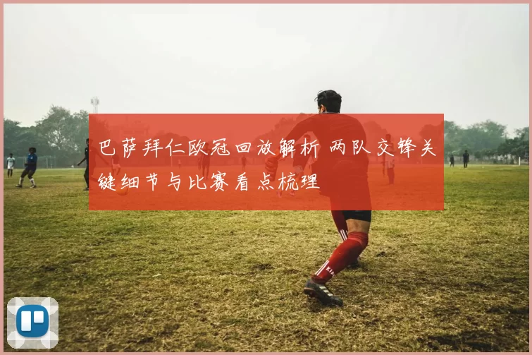 巴萨拜仁欧冠回放解析 两队交锋关键细节与比赛看点梳理