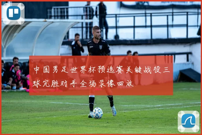 中国男足世界杯预选赛关键战役三球完胜对手全场录像回放