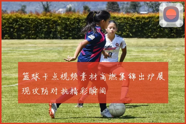 篮球卡点视频素材高燃集锦出炉展现攻防对抗精彩瞬间