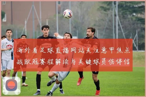海外看足球直播网站关注意甲焦点战欧冠赛程解读与关键球员伤停信息