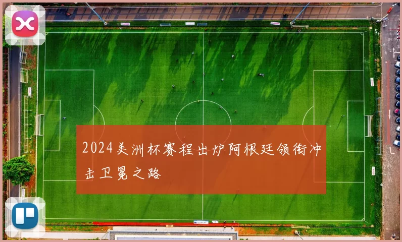 2024美洲杯赛程出炉阿根廷领衔冲击卫冕之路