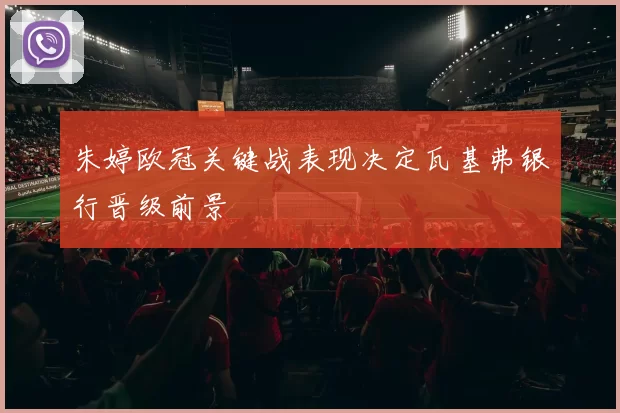 朱婷欧冠关键战表现决定瓦基弗银行晋级前景