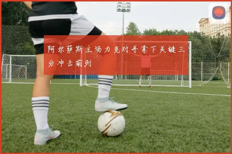 阿尔萨斯主场力克对手拿下关键三分冲击前列