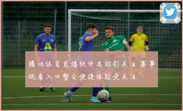 腾讯体育直播软件名称引关注 赛事观看入口整合便捷体验受关注