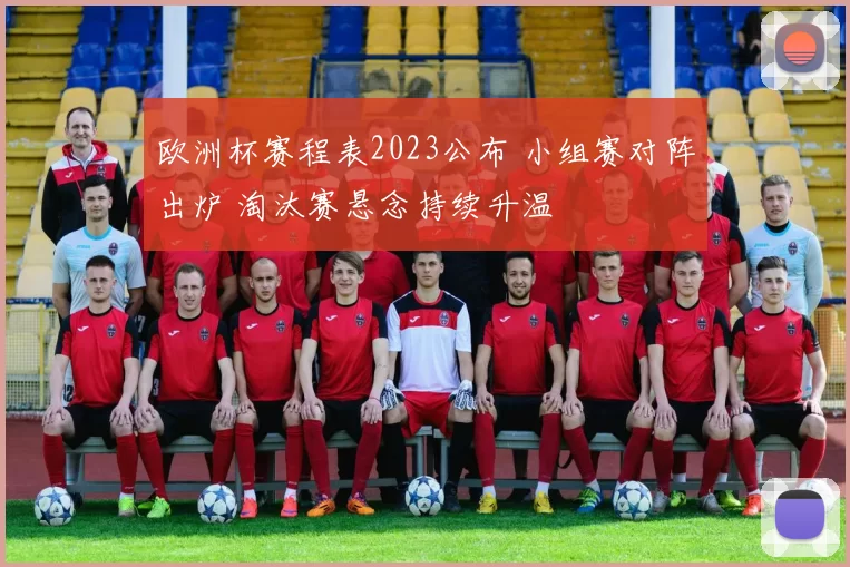 欧洲杯赛程表2023公布 小组赛对阵出炉 淘汰赛悬念持续升温