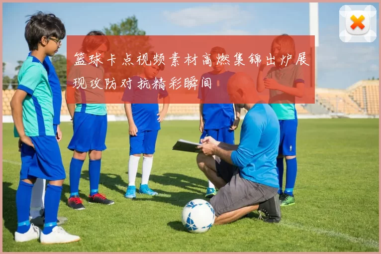 篮球卡点视频素材高燃集锦出炉展现攻防对抗精彩瞬间