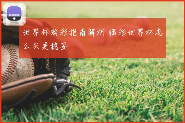 世界杯购彩指南解析 福彩世界杯怎么买更稳妥