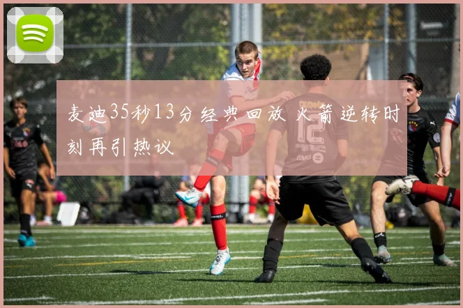 麦迪35秒13分经典回放 火箭逆转时刻再引热议