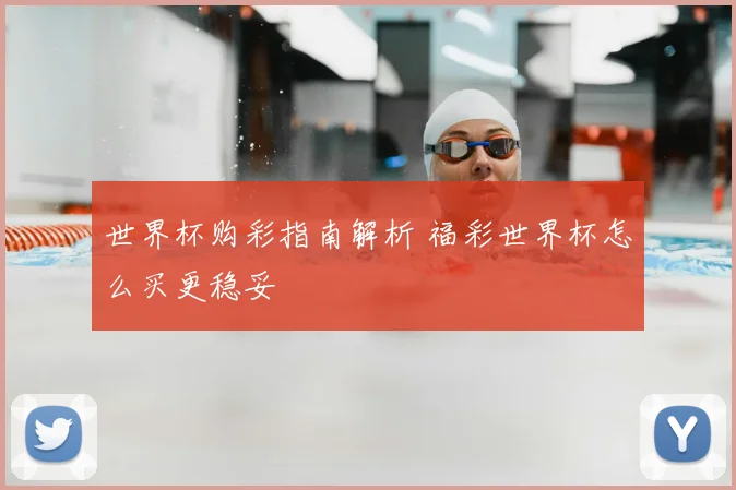 世界杯购彩指南解析 福彩世界杯怎么买更稳妥