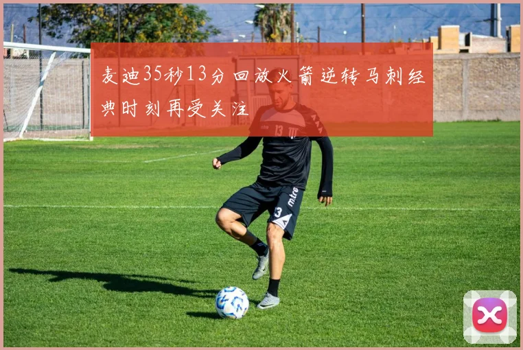 麦迪35秒13分回放火箭逆转马刺经典时刻再受关注