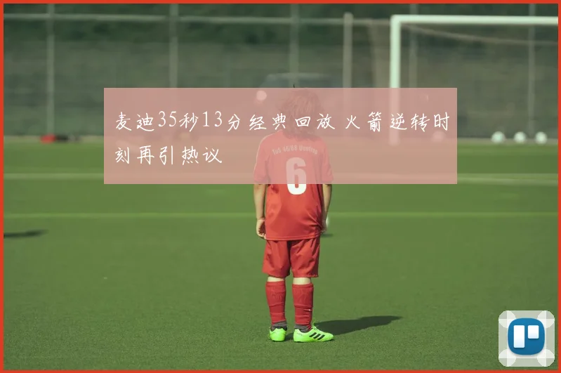 麦迪35秒13分经典回放 火箭逆转时刻再引热议