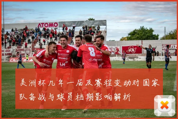 美洲杯几年一届及赛程变动对国家队备战与球员档期影响解析