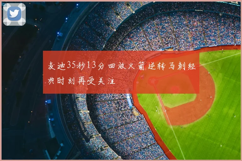 麦迪35秒13分回放火箭逆转马刺经典时刻再受关注