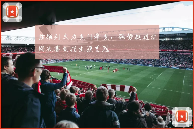 兹维列夫力克门希克,强势挺进法网决赛剑指生涯首冠