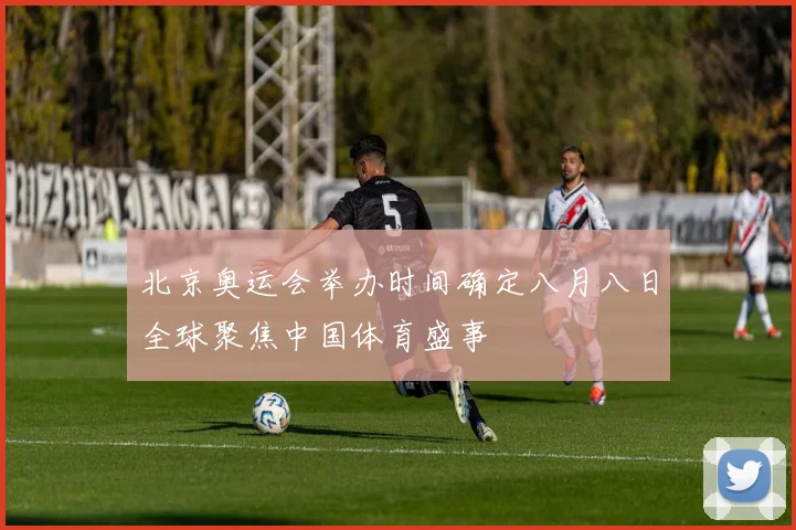 北京奥运会举办时间确定八月八日全球聚焦中国体育盛事