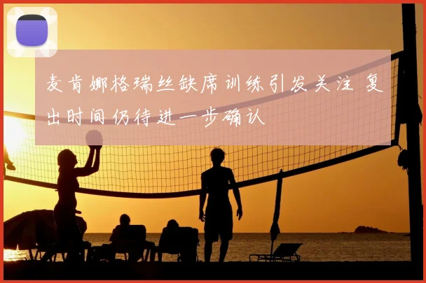 麦肯娜格瑞丝缺席训练引发关注 复出时间仍待进一步确认