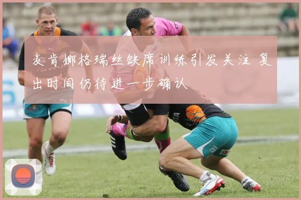 麦肯娜格瑞丝缺席训练引发关注 复出时间仍待进一步确认