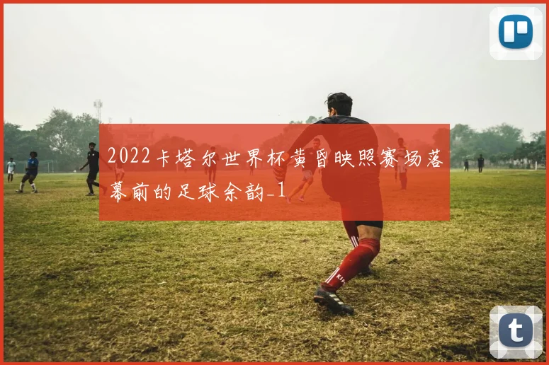 2022卡塔尔世界杯黄昏映照赛场落幕前的足球余韵_1