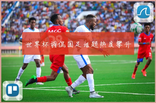 世界杯调侃国足话题热度攀升