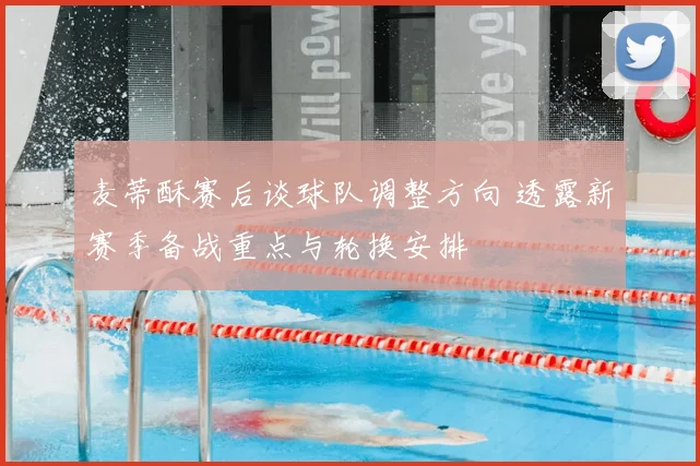 麦蒂酥赛后谈球队调整方向 透露新赛季备战重点与轮换安排