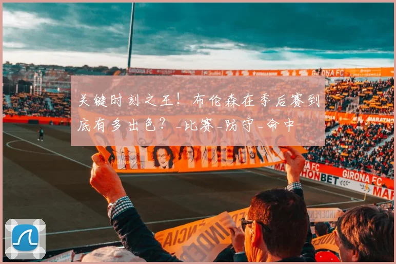 关键时刻之王!布伦森在季后赛到底有多出色?_比赛_防守_命中