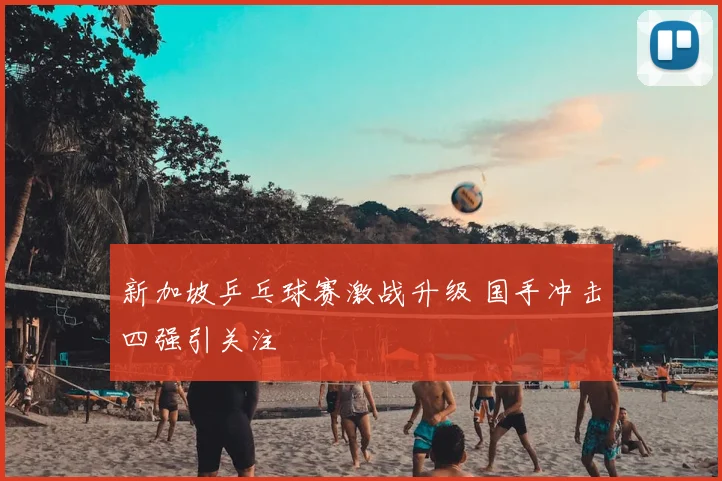 新加坡乒乓球赛激战升级 国手冲击四强引关注