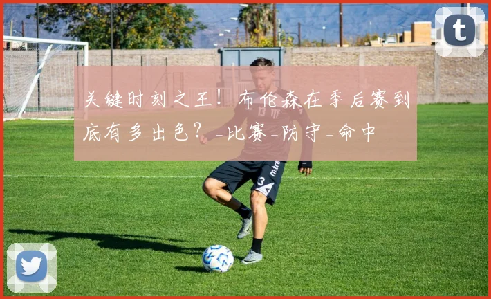 关键时刻之王!布伦森在季后赛到底有多出色?_比赛_防守_命中