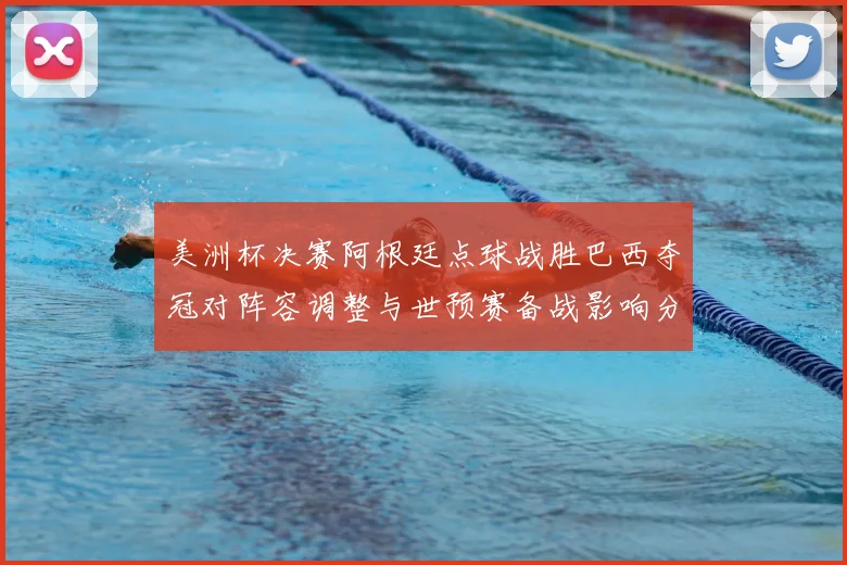 美洲杯决赛阿根廷点球战胜巴西夺冠对阵容调整与世预赛备战影响分析